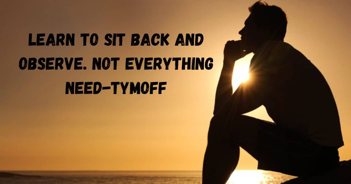 Learn To Sit Back And Observe. Not Everything Need-Tymoff